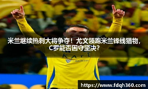 米兰继续热刺大将争夺！尤文领跑米兰锋线猎物，C罗能否困守坚决？
