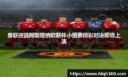 曼联迎战阿斯塔纳欧联杯小组赛精彩对决即将上演